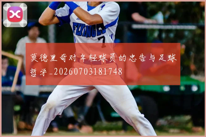 莫德里奇对年轻球员的忠告与足球哲学_20260703181748