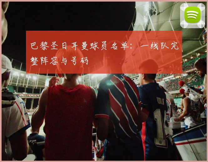 巴黎圣日耳曼球员名单：一线队完整阵容与号码