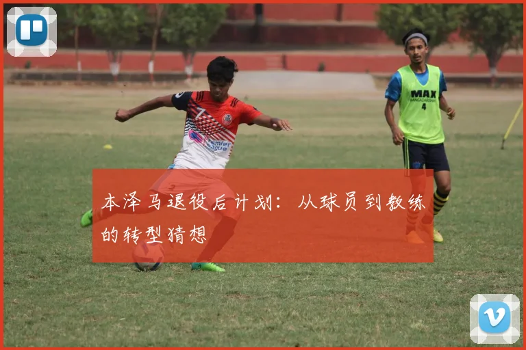 本泽马退役后计划：从球员到教练的转型猜想