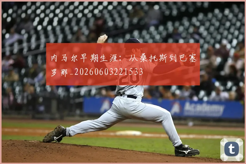 内马尔早期生涯：从桑托斯到巴塞罗那_20260603221533