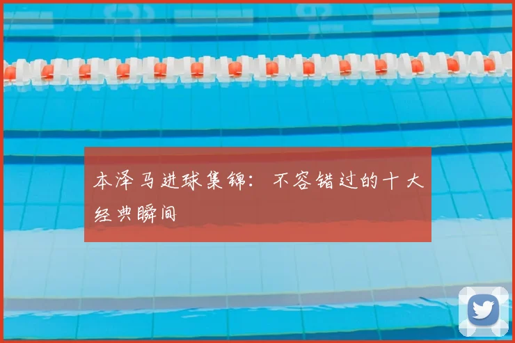 本泽马进球集锦:不容错过的十大经典瞬间