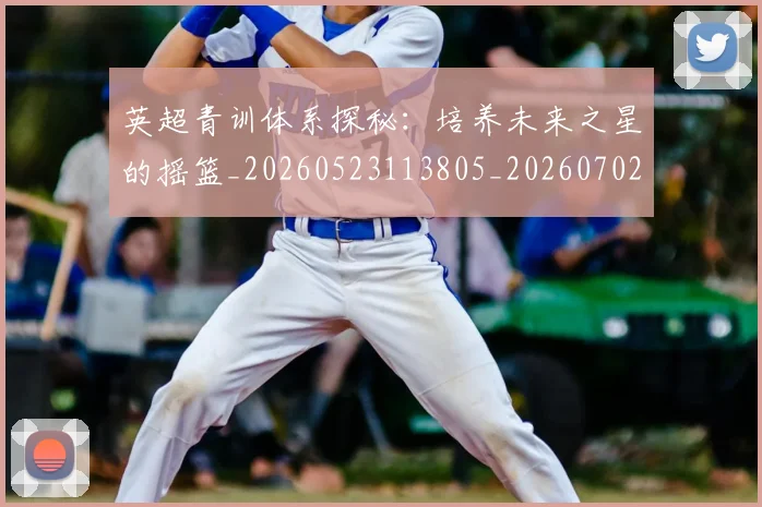 英超青训体系探秘：培养未来之星的摇篮_20260523113805_20260702175154