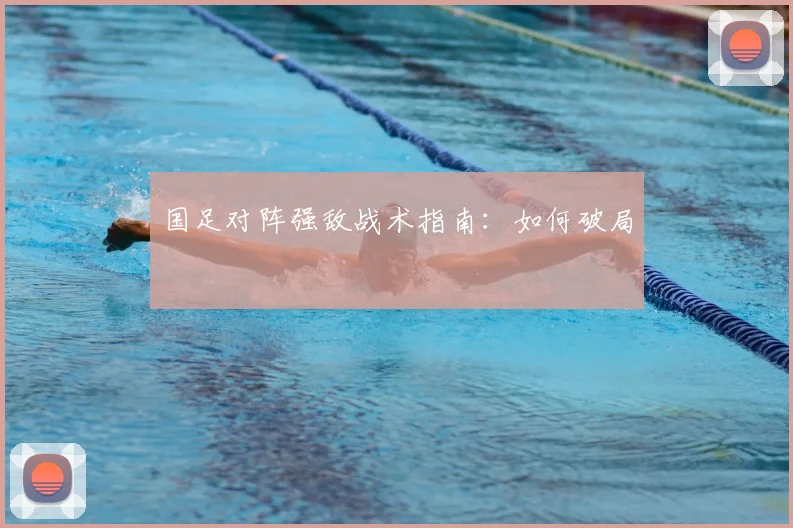 国足对阵强敌战术指南：如何破局