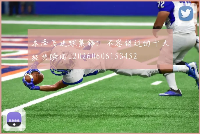 本泽马进球集锦:不容错过的十大经典瞬间_20260606153452