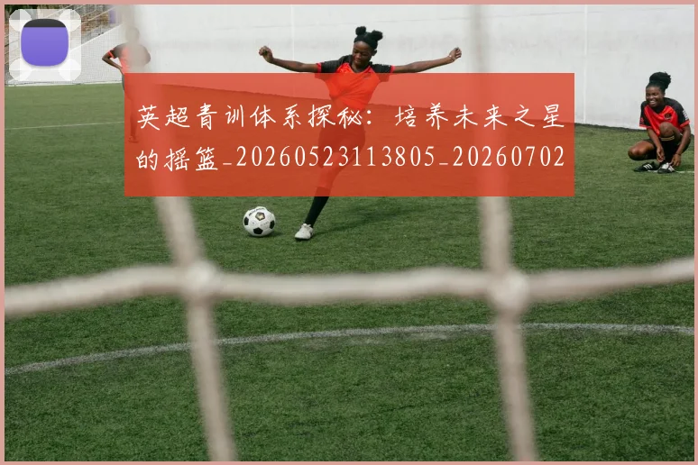 英超青训体系探秘:培养未来之星的摇篮_20260523113805_20260702175154